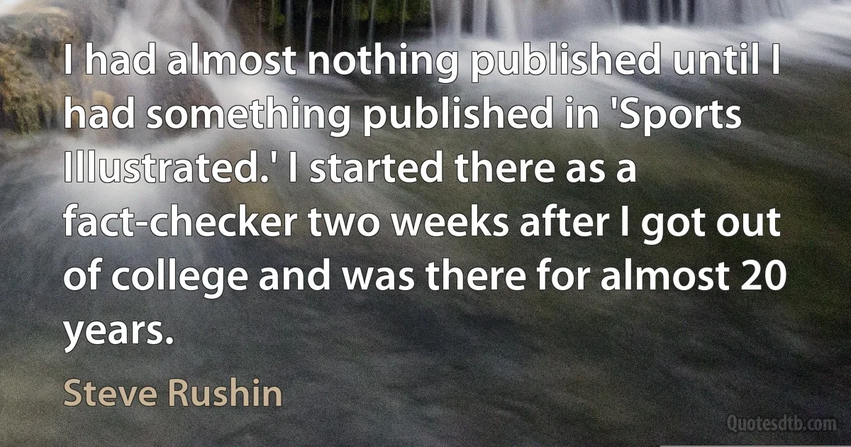 I had almost nothing published until I had something published in 'Sports Illustrated.' I started there as a fact-checker two weeks after I got out of college and was there for almost 20 years. (Steve Rushin)