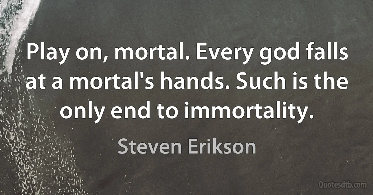 Play on, mortal. Every god falls at a mortal's hands. Such is the only end to immortality. (Steven Erikson)