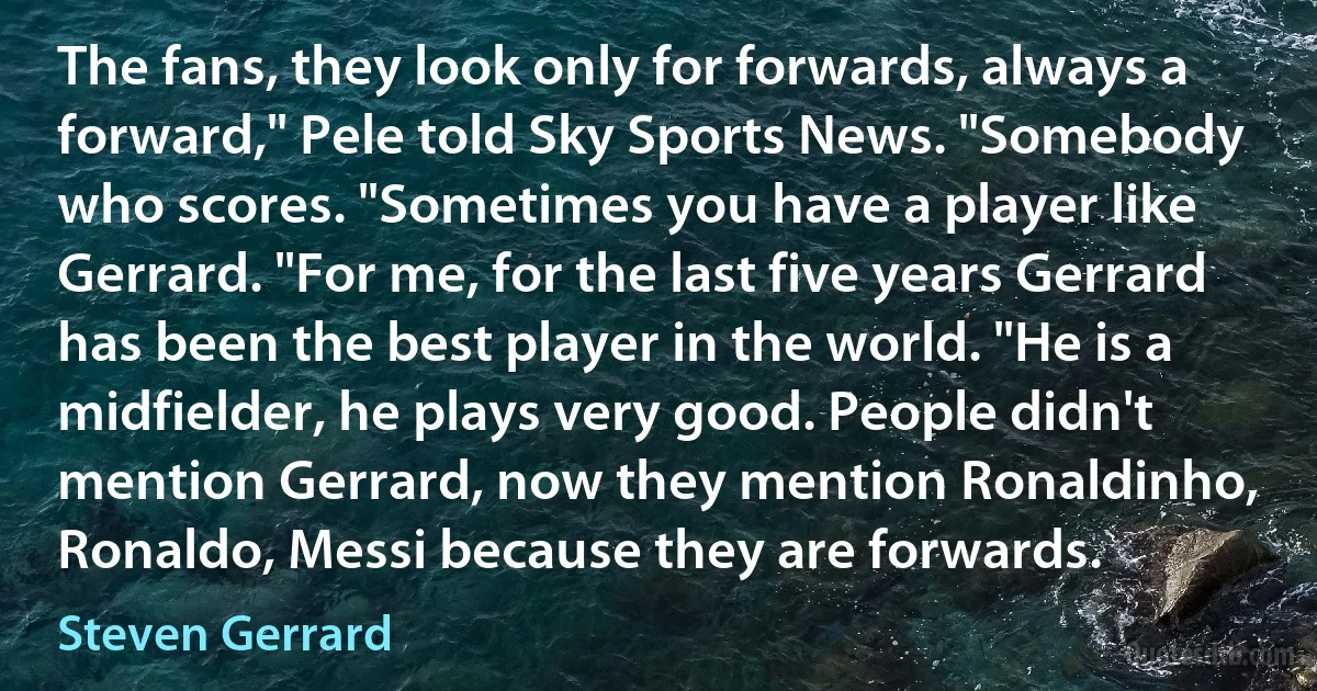 The fans, they look only for forwards, always a forward," Pele told Sky Sports News. "Somebody who scores. "Sometimes you have a player like Gerrard. "For me, for the last five years Gerrard has been the best player in the world. "He is a midfielder, he plays very good. People didn't mention Gerrard, now they mention Ronaldinho, Ronaldo, Messi because they are forwards. (Steven Gerrard)