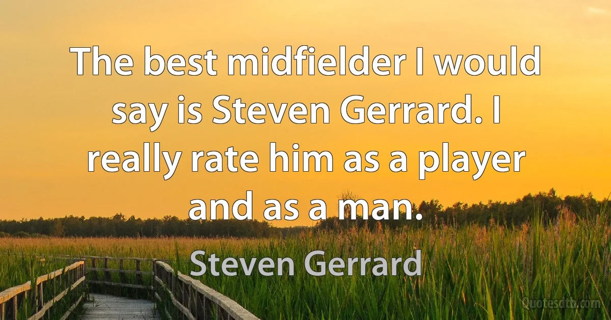 The best midfielder I would say is Steven Gerrard. I really rate him as a player and as a man. (Steven Gerrard)