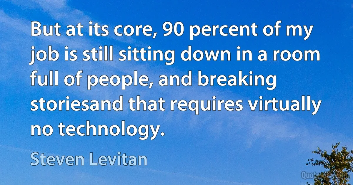 But at its core, 90 percent of my job is still sitting down in a room full of people, and breaking storiesand that requires virtually no technology. (Steven Levitan)