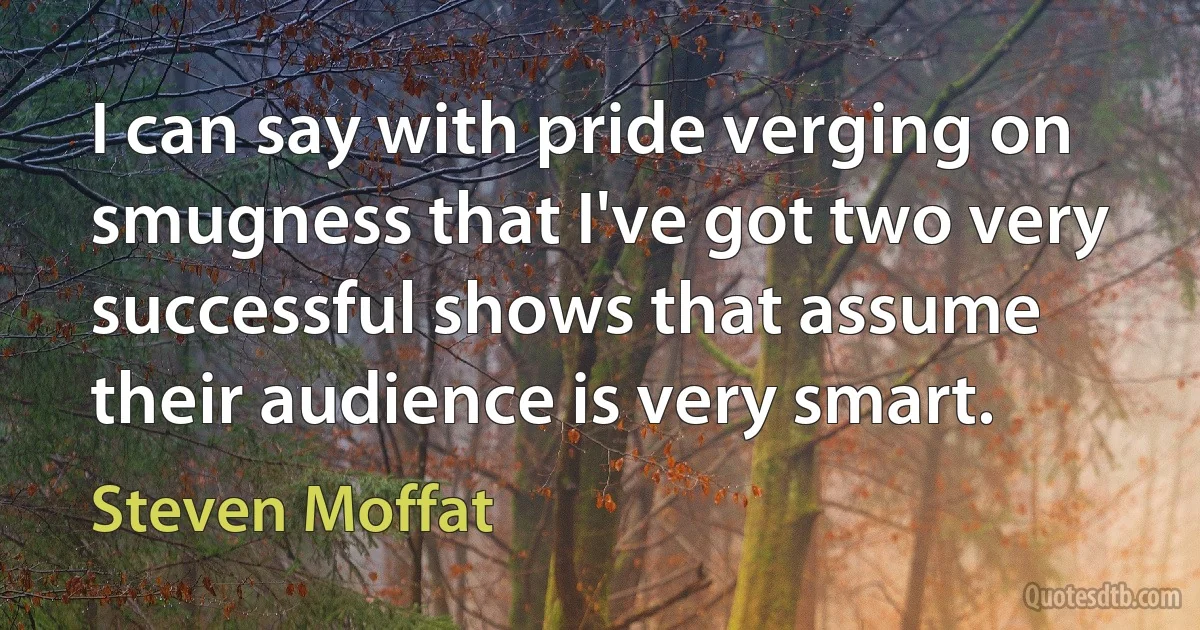 I can say with pride verging on smugness that I've got two very successful shows that assume their audience is very smart. (Steven Moffat)