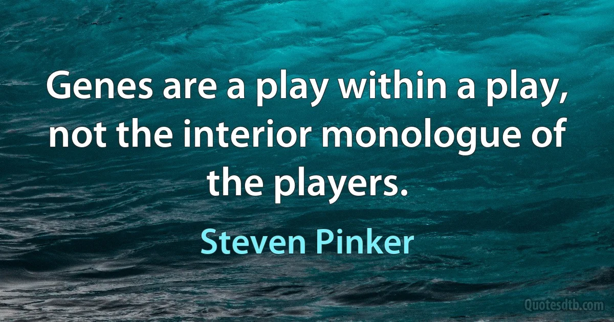 Genes are a play within a play, not the interior monologue of the players. (Steven Pinker)