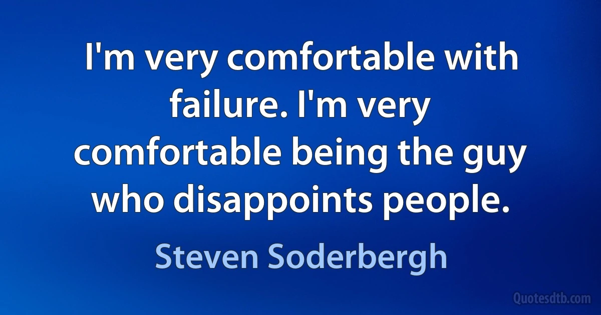 I'm very comfortable with failure. I'm very comfortable being the guy who disappoints people. (Steven Soderbergh)