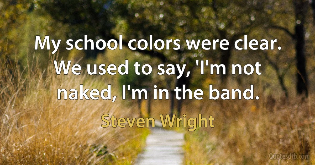 My school colors were clear. We used to say, 'I'm not naked, I'm in the band. (Steven Wright)