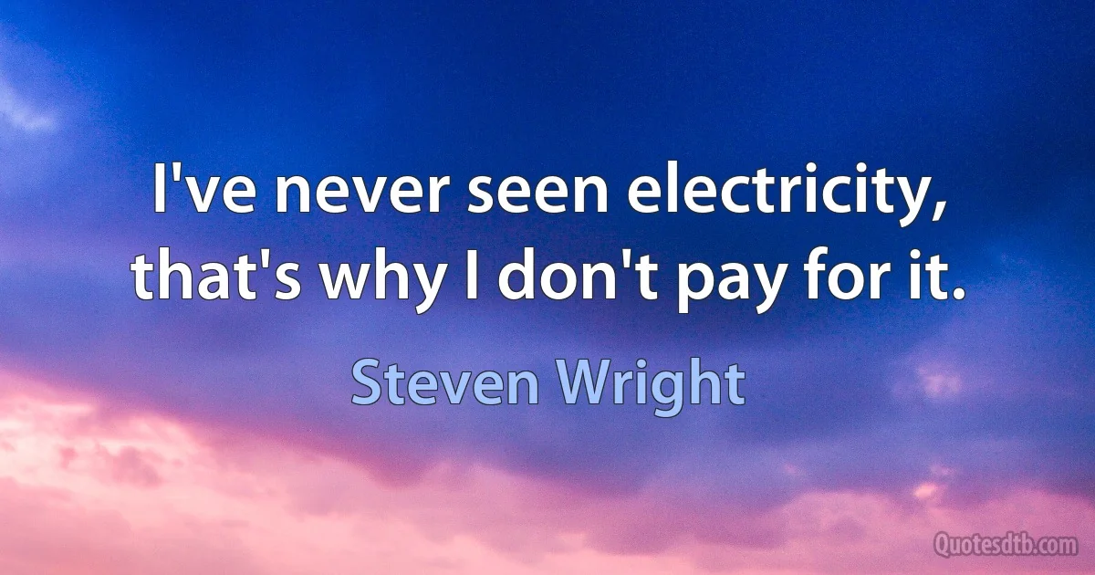 I've never seen electricity, that's why I don't pay for it. (Steven Wright)