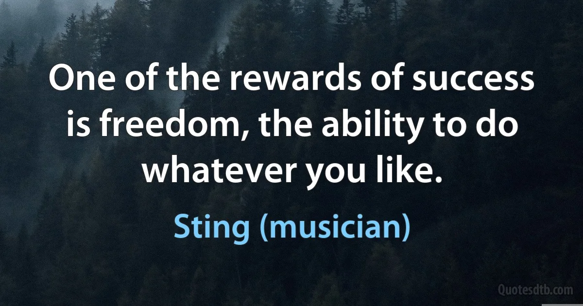 One of the rewards of success is freedom, the ability to do whatever you like. (Sting (musician))