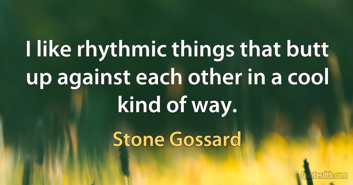 I like rhythmic things that butt up against each other in a cool kind of way. (Stone Gossard)