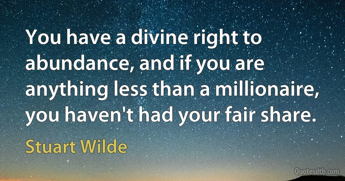 You have a divine right to abundance, and if you are anything less than a millionaire, you haven't had your fair share. (Stuart Wilde)