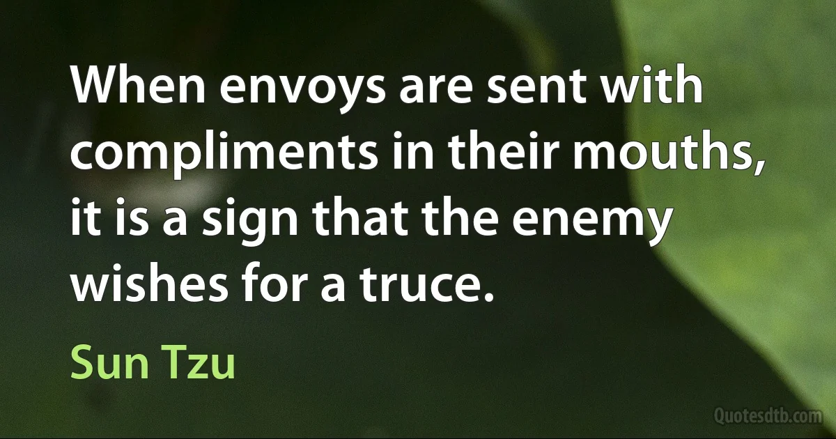 When envoys are sent with compliments in their mouths, it is a sign that the enemy wishes for a truce. (Sun Tzu)