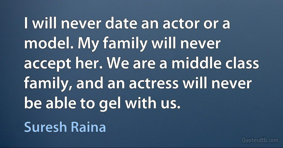 I will never date an actor or a model. My family will never accept her. We are a middle class family, and an actress will never be able to gel with us. (Suresh Raina)