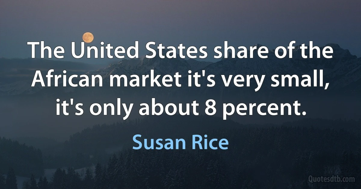 The United States share of the African market it's very small, it's only about 8 percent. (Susan Rice)