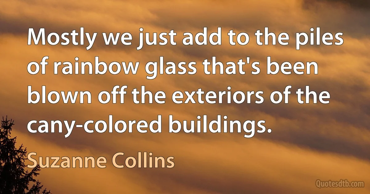 Mostly we just add to the piles of rainbow glass that's been blown off the exteriors of the cany-colored buildings. (Suzanne Collins)