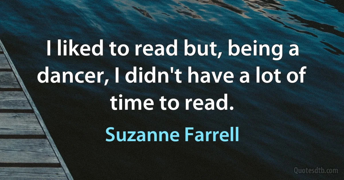 I liked to read but, being a dancer, I didn't have a lot of time to read. (Suzanne Farrell)