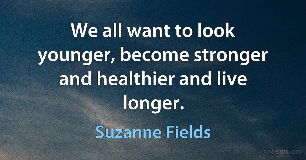 We all want to look younger, become stronger and healthier and live longer. (Suzanne Fields)