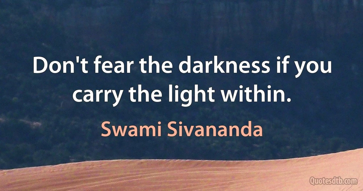 Don't fear the darkness if you carry the light within. (Swami Sivananda)