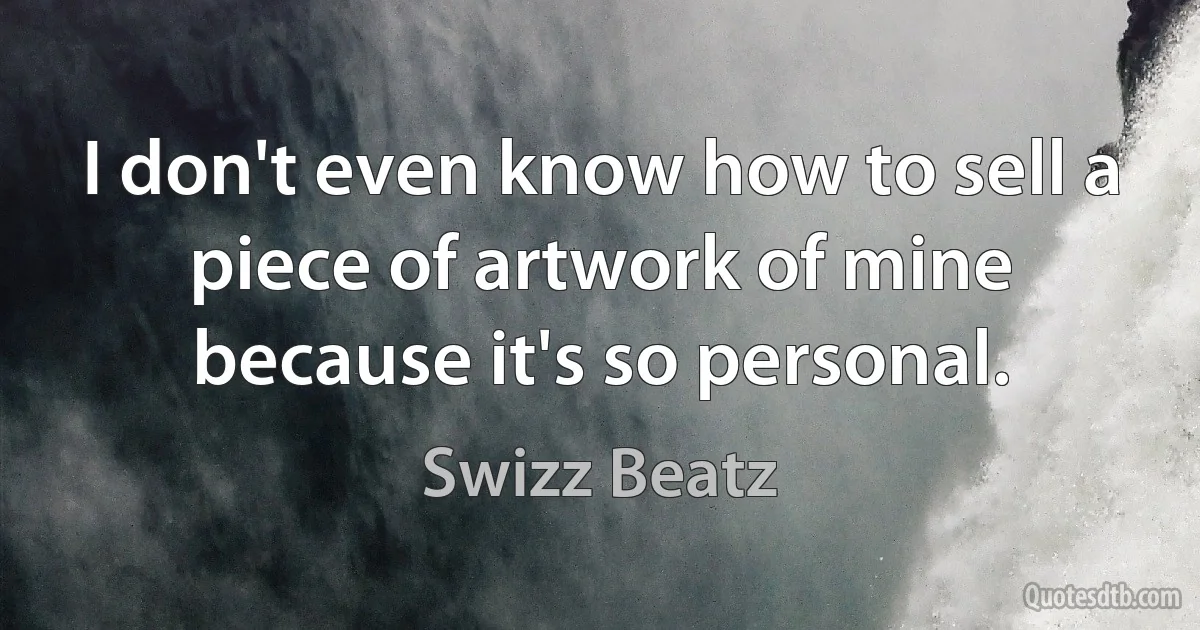 I don't even know how to sell a piece of artwork of mine because it's so personal. (Swizz Beatz)