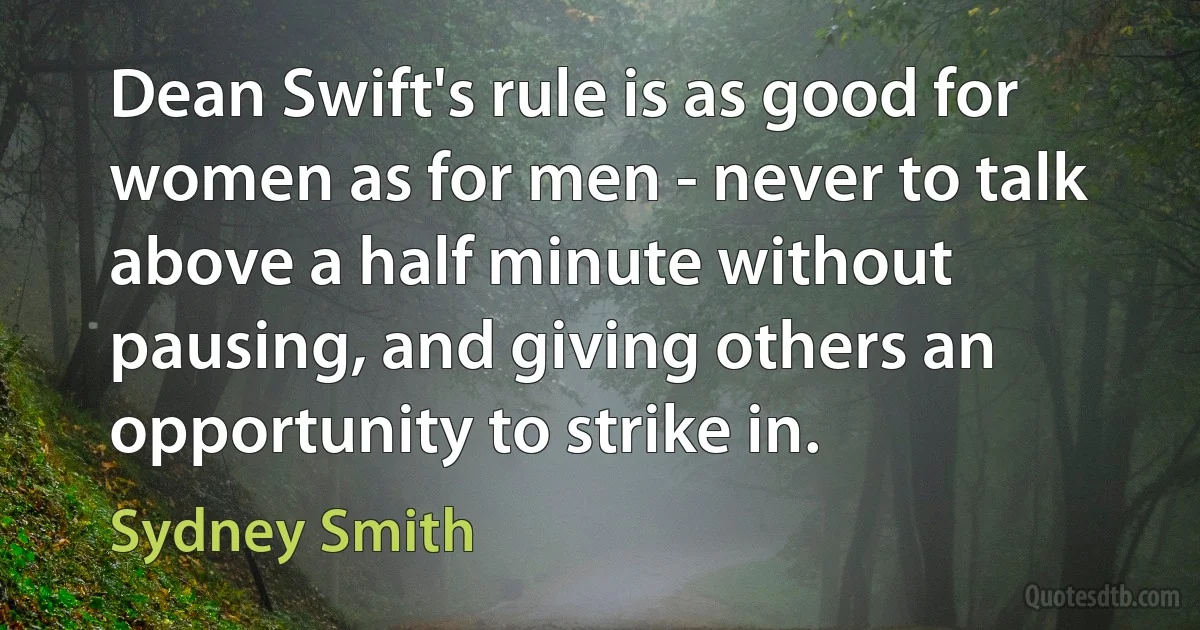 Dean Swift's rule is as good for women as for men - never to talk above a half minute without pausing, and giving others an opportunity to strike in. (Sydney Smith)