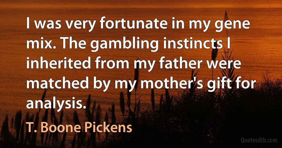 I was very fortunate in my gene mix. The gambling instincts I inherited from my father were matched by my mother's gift for analysis. (T. Boone Pickens)