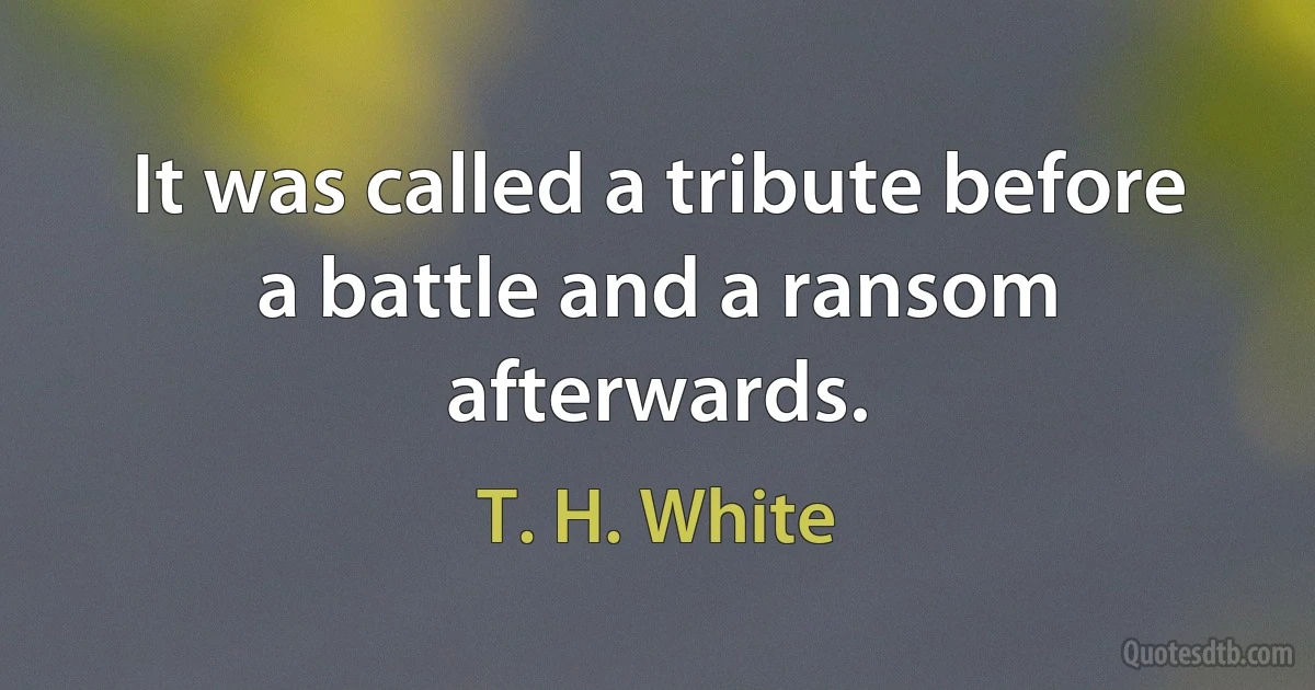 It was called a tribute before a battle and a ransom afterwards. (T. H. White)