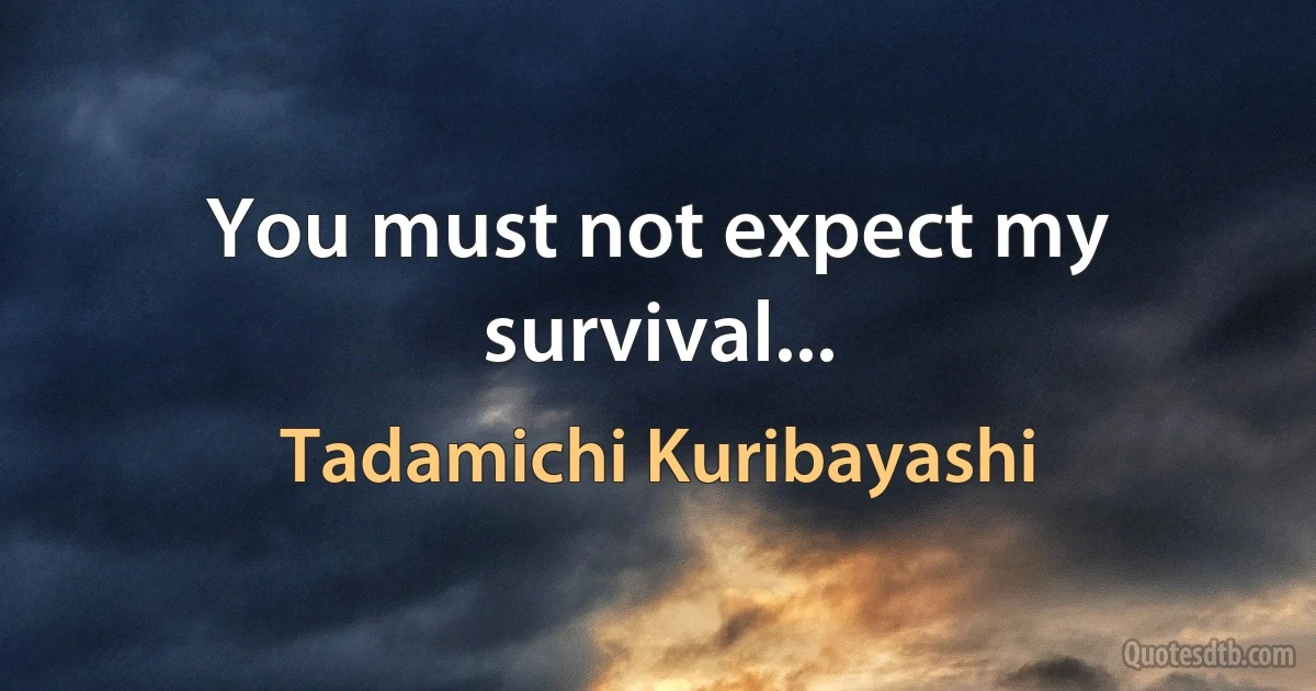 You must not expect my survival... (Tadamichi Kuribayashi)