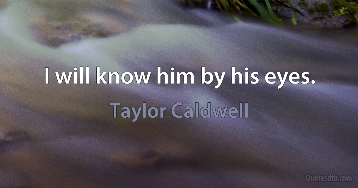 I will know him by his eyes. (Taylor Caldwell)