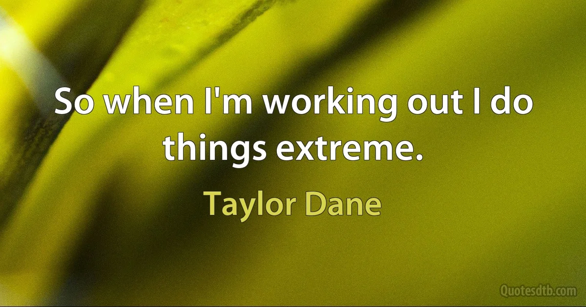 So when I'm working out I do things extreme. (Taylor Dane)