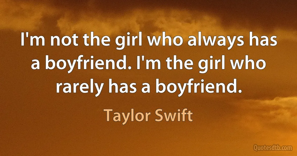 I'm not the girl who always has a boyfriend. I'm the girl who rarely has a boyfriend. (Taylor Swift)