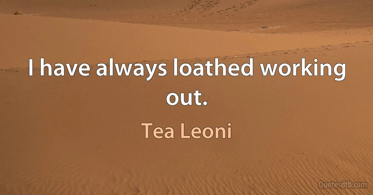 I have always loathed working out. (Tea Leoni)