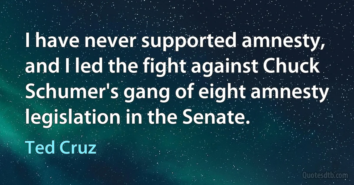 I have never supported amnesty, and I led the fight against Chuck Schumer's gang of eight amnesty legislation in the Senate. (Ted Cruz)