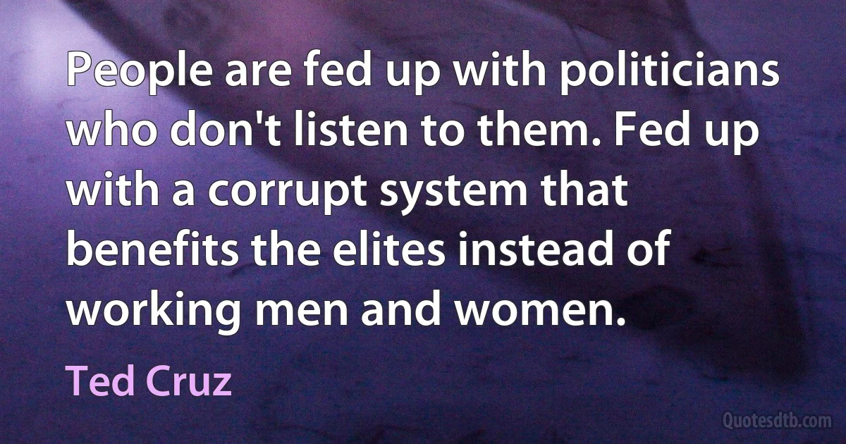 People are fed up with politicians who don't listen to them. Fed up with a corrupt system that benefits the elites instead of working men and women. (Ted Cruz)