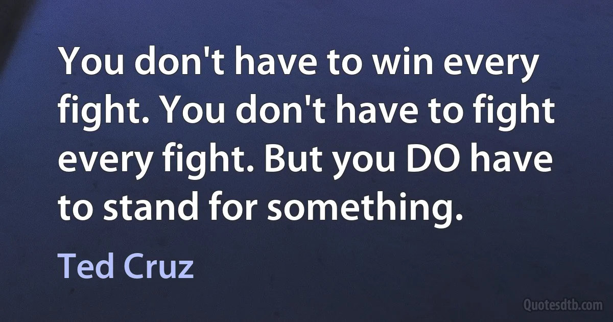 You don't have to win every fight. You don't have to fight every fight. But you DO have to stand for something. (Ted Cruz)