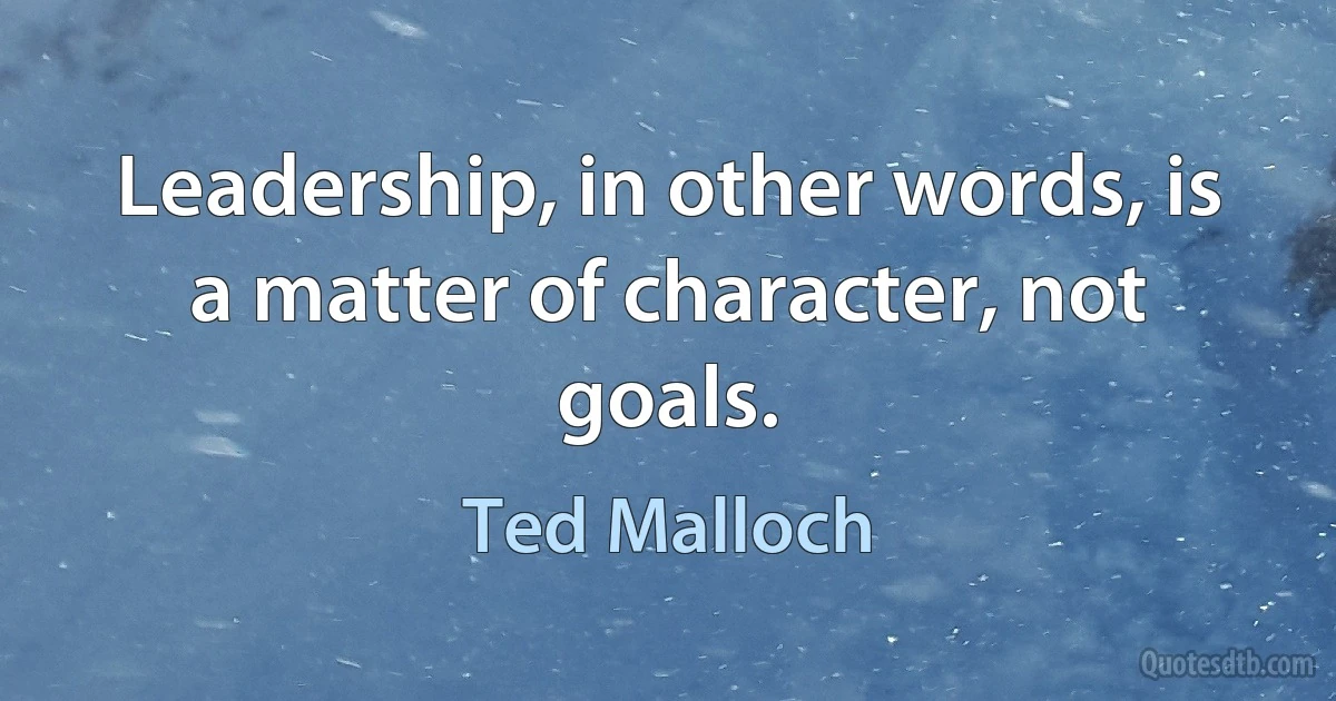 Leadership, in other words, is a matter of character, not goals. (Ted Malloch)