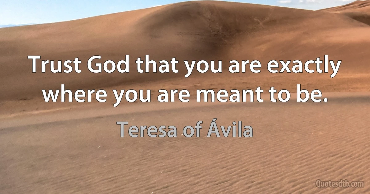 Trust God that you are exactly where you are meant to be. (Teresa of Ávila)