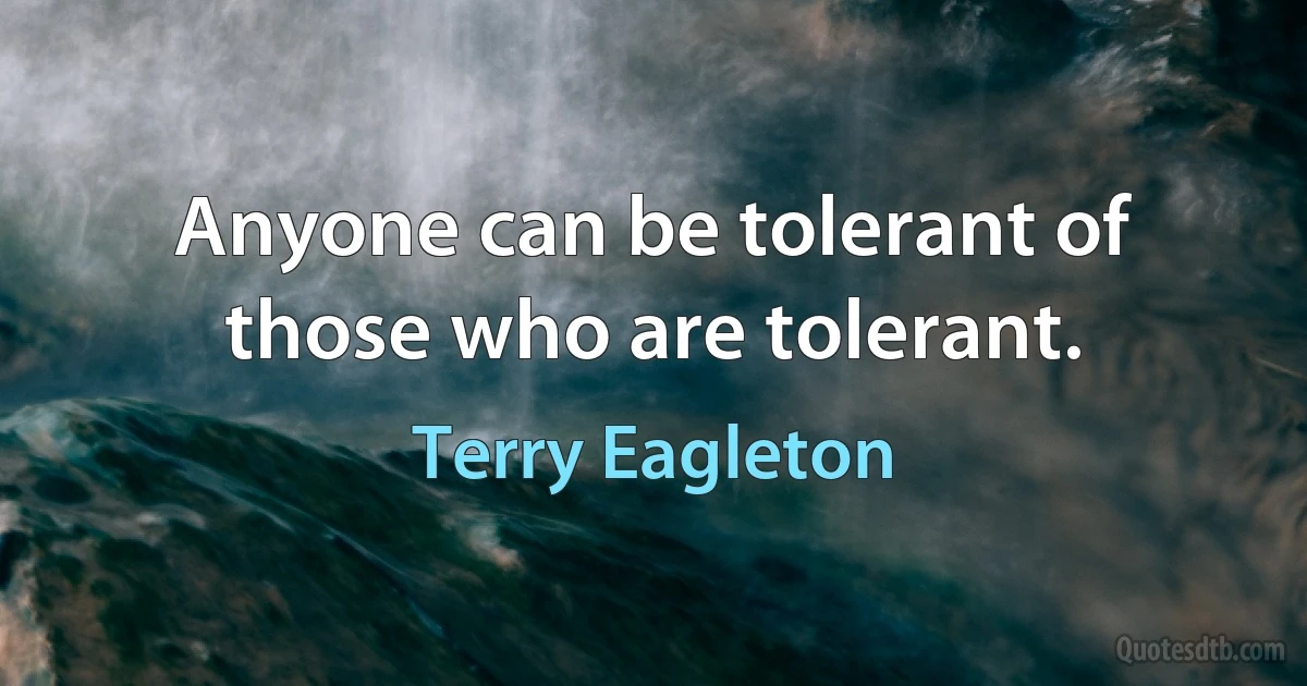 Anyone can be tolerant of those who are tolerant. (Terry Eagleton)