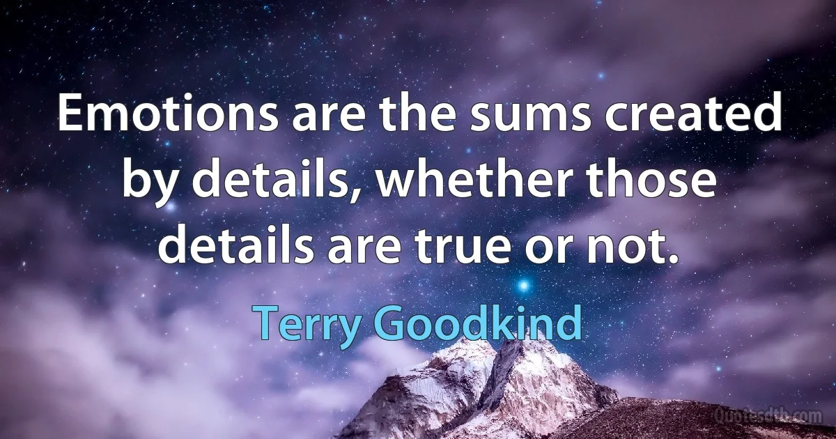 Emotions are the sums created by details, whether those details are true or not. (Terry Goodkind)