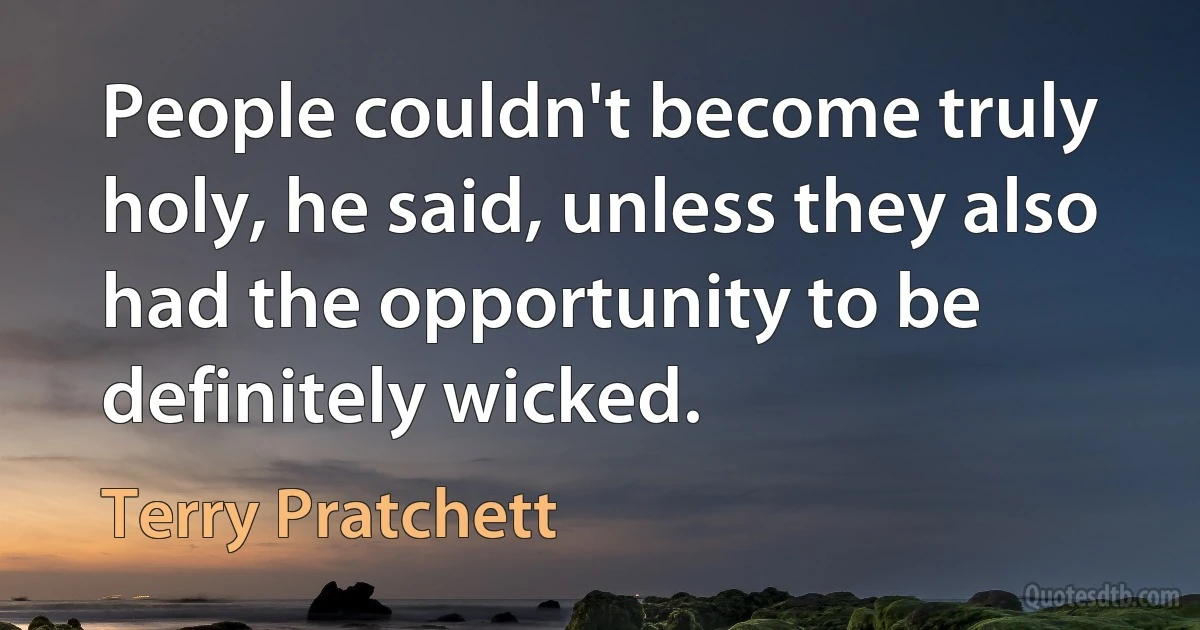 People couldn't become truly holy, he said, unless they also had the opportunity to be definitely wicked. (Terry Pratchett)