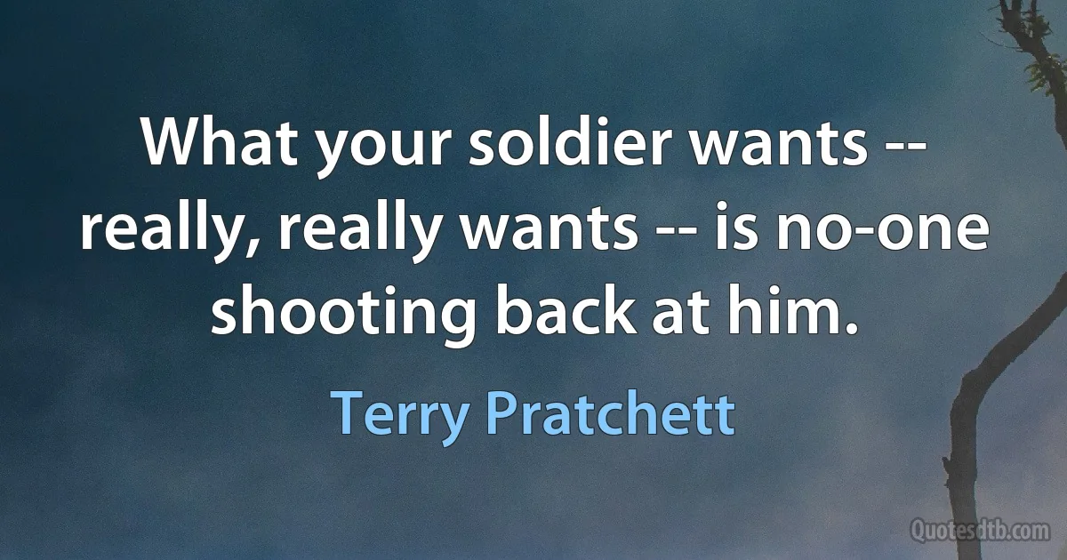 What your soldier wants -- really, really wants -- is no-one shooting back at him. (Terry Pratchett)