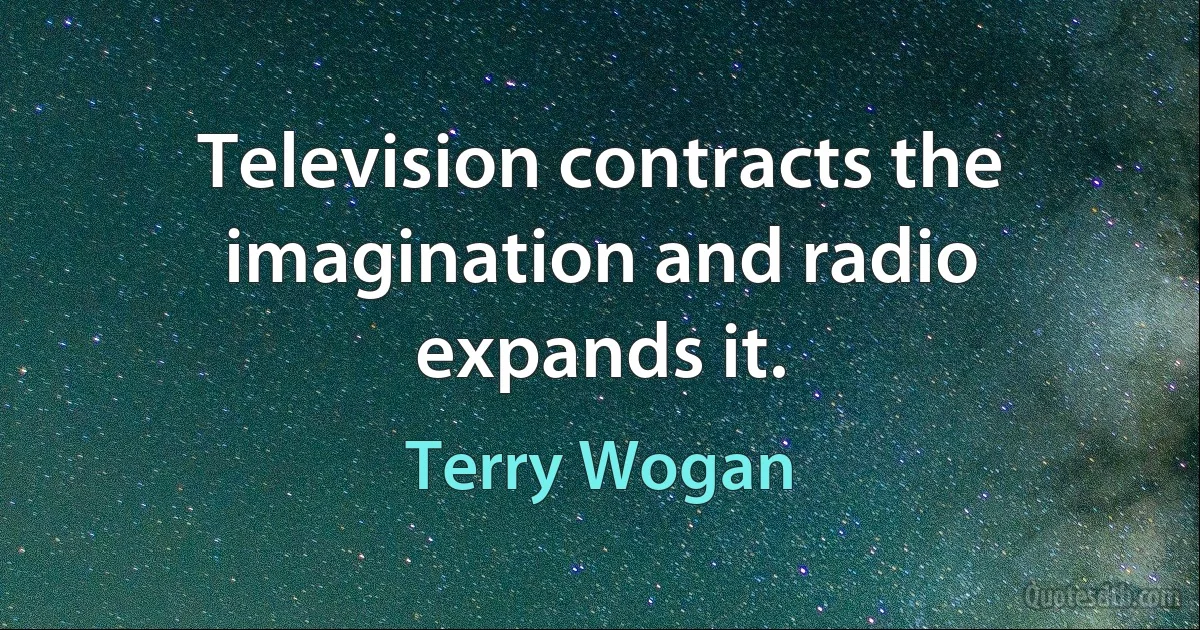 Television contracts the imagination and radio expands it. (Terry Wogan)