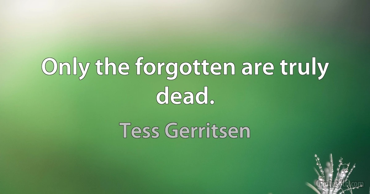 Only the forgotten are truly dead. (Tess Gerritsen)