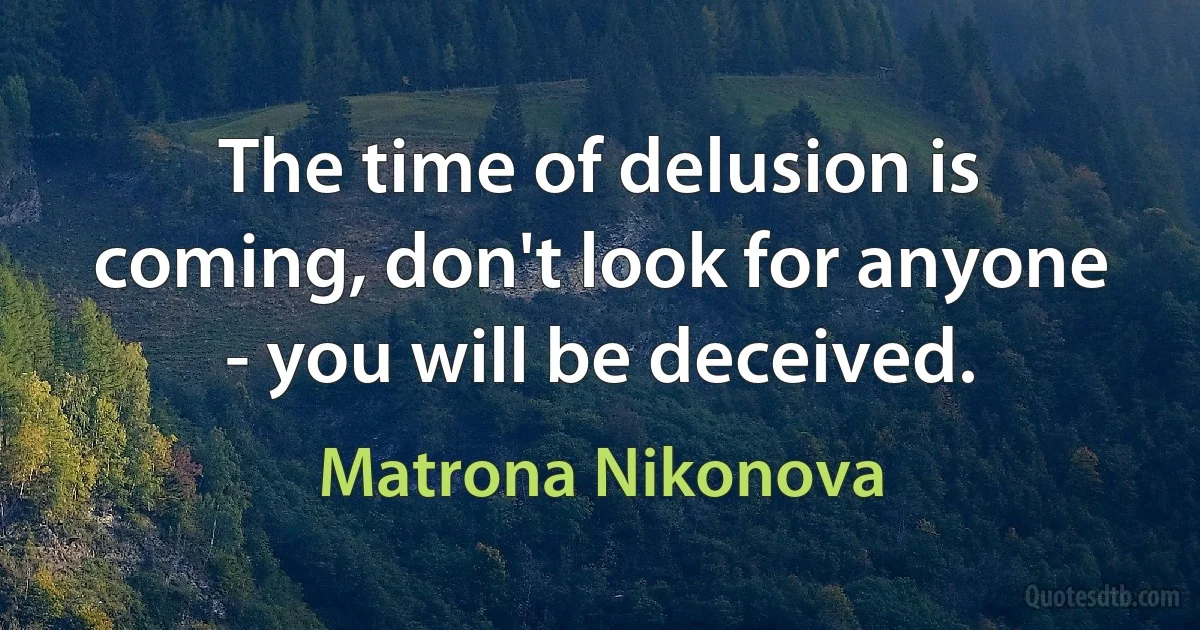 The time of delusion is coming, don't look for anyone - you will be deceived. (Matrona of Moscow)