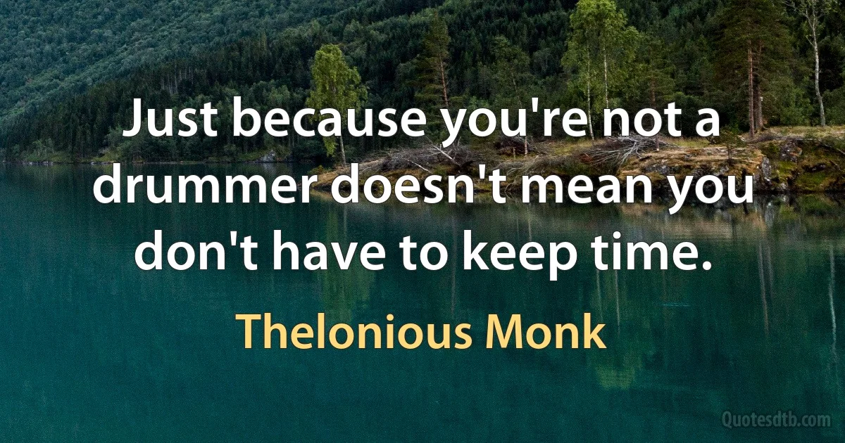 Just because you're not a drummer doesn't mean you don't have to keep time. (Thelonious Monk)