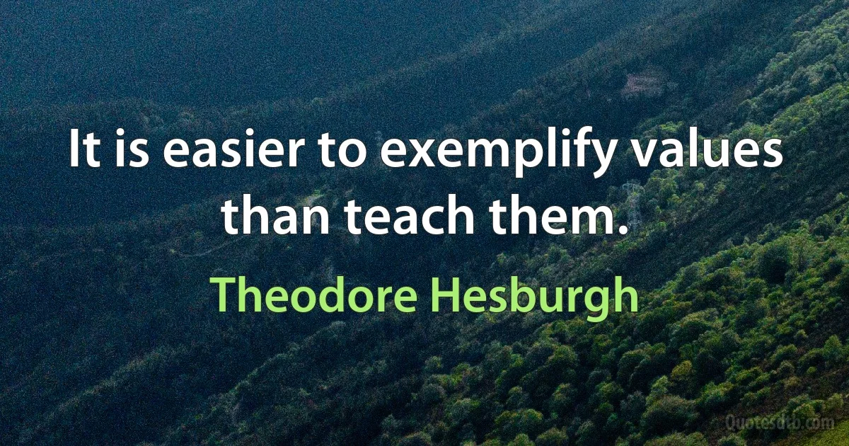 It is easier to exemplify values than teach them. (Theodore Hesburgh)