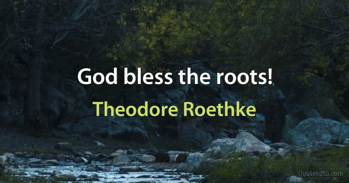 God bless the roots! (Theodore Roethke)