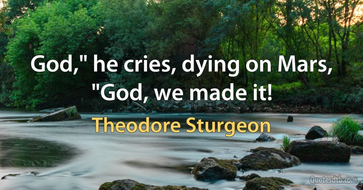 God," he cries, dying on Mars, "God, we made it! (Theodore Sturgeon)