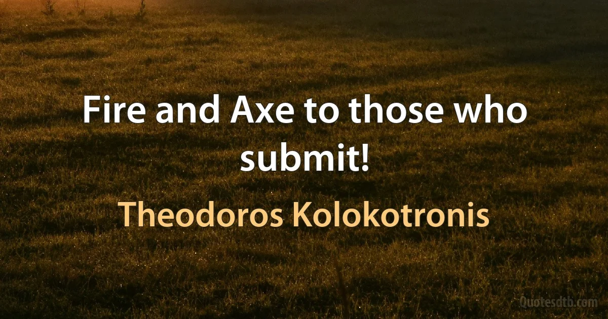 Fire and Axe to those who submit! (Theodoros Kolokotronis)