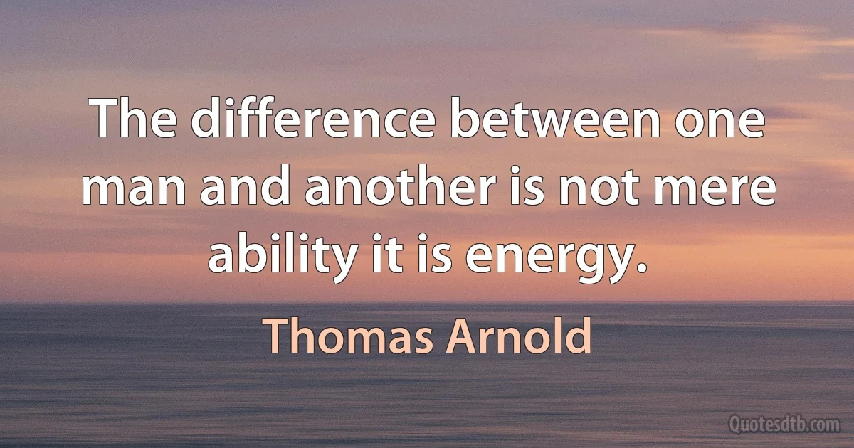 The difference between one man and another is not mere ability it is energy. (Thomas Arnold)