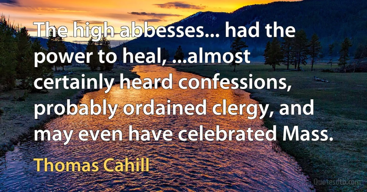 The high abbesses... had the power to heal, ...almost certainly heard confessions, probably ordained clergy, and may even have celebrated Mass. (Thomas Cahill)