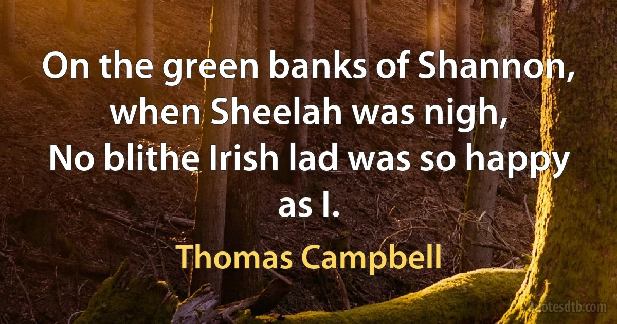 On the green banks of Shannon, when Sheelah was nigh,
No blithe Irish lad was so happy as I. (Thomas Campbell)