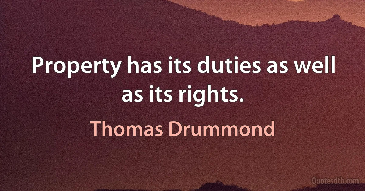 Property has its duties as well as its rights. (Thomas Drummond)